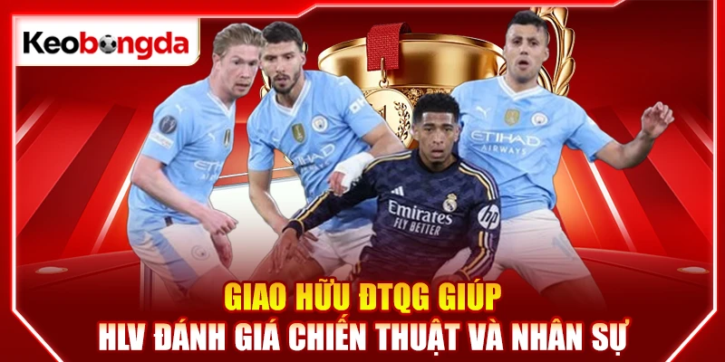 Giao hữu ĐTQG giúp HLV đánh giá chiến thuật và nhân sự